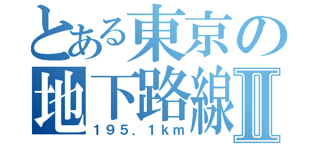 とある東京の地下路線Ⅱ（１９５．１ｋｍ）