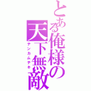 とある俺様の天下無敵（テンカムテキ）