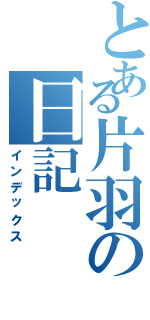 とある片羽の日記（インデックス）