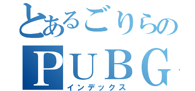 とあるごりらのＰＵＢＧ（インデックス）