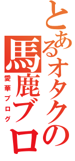 とあるオタクの馬鹿ブロ（愛華ブログ）