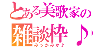 とある美歌家の雑談枠♪（みっかみか♪）