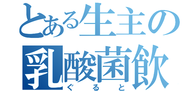 とある生主の乳酸菌飲料（ぐると）