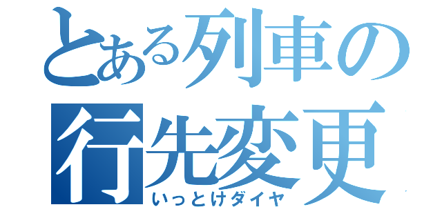 とある列車の行先変更（いっとけダイヤ）