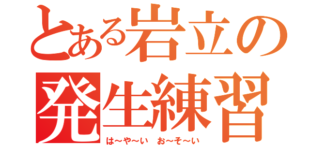 とある岩立の発生練習（は～や～い お～そ～い）