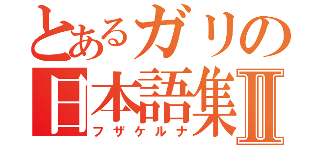 とあるガリの日本語集Ⅱ（フザケルナ）