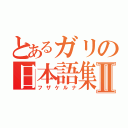 とあるガリの日本語集Ⅱ（フザケルナ）