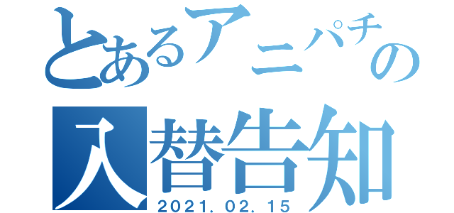 とあるアニパチの入替告知（２０２１．０２．１５）