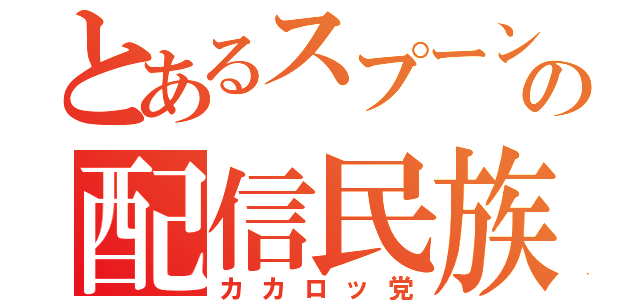 とあるスプーンの配信民族（カカロッ党）