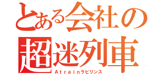 とある会社の超迷列車（Ａｔｒａｉｎラビリンス）