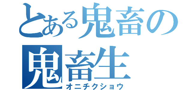 とある鬼畜の鬼畜生（オニチクショウ）