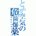 とある空気の危険爆薬（ねおにとろ）