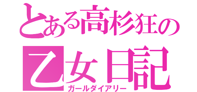 とある高杉狂の乙女日記（ガールダイアリー）