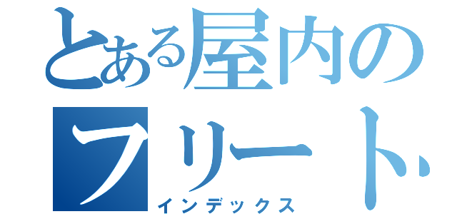 とある屋内のフリートライフ（インデックス）