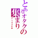 とあるオタクの集まりⅡ（アニオタの会）