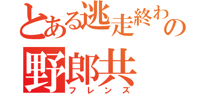 とある逃走終わりの野郎共（フレンズ）