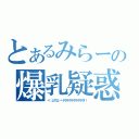 とあるみらーの爆乳疑惑（ヾ（≧∇≦）〃ヤダヤダヤダヤダヤダ！！）