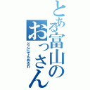 とある富山のおっさん（どこにでもおるわ）