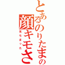 とあるのりたまの顔キモさ（見ちまった）