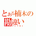 とある楠木の勘違い（デレてねぇ）