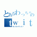 とあるわっちゃそのｔｗｉｔｔｅｒ（わっちゃそったー）