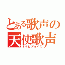 とある歌声の天使歌声（すすむヴォイス）