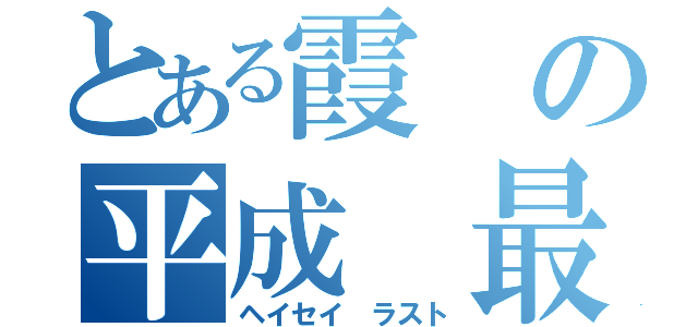 とある霞の平成 最後（ヘイセイ ラスト）