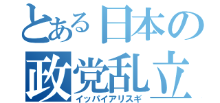 とある日本の政党乱立（イッパイアリスギ）