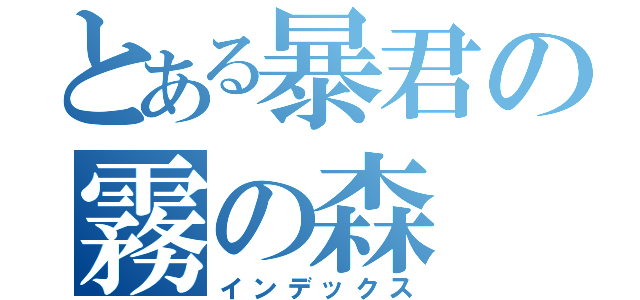 とある暴君の霧の森（インデックス）