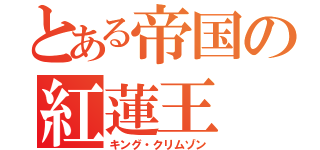 とある帝国の紅蓮王（キング・クリムゾン）