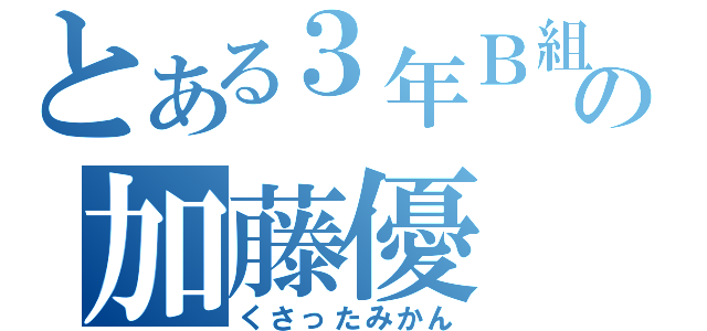 とある３年Ｂ組の加藤優（くさったみかん）