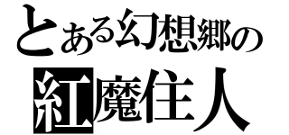 とある幻想郷の紅魔住人（）