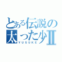 とある伝説の太った少年Ⅱ（ＹＵＳＵＫＥ）