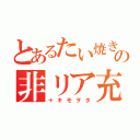 とあるたい焼きの非リア充（＋キモヲタ）