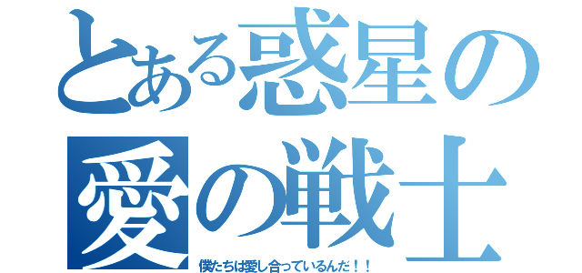 とある惑星の愛の戦士（僕たちは愛し合っているんだ！！）