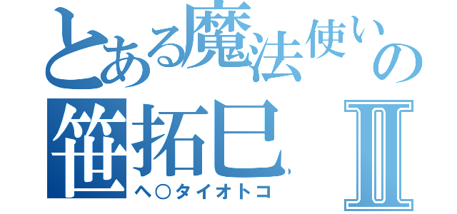 とある魔法使いの笹拓巳Ⅱ（ヘ○タイオトコ）