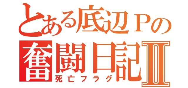 とある底辺Ｐの奮闘日記Ⅱ（死亡フラグ）