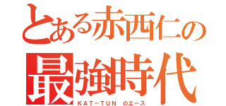 とある赤西仁の最強時代（ＫＡＴ－ＴＵＮ のエース）