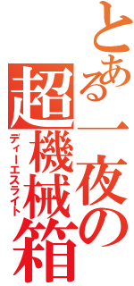 とある一夜の超機械箱（ディーエスライト）