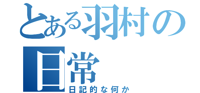 とある羽村の日常（日記的な何か）