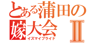 とある蒲田の嫁大会Ⅱ（イズマイブライド）