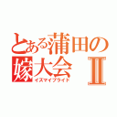 とある蒲田の嫁大会Ⅱ（イズマイブライド）