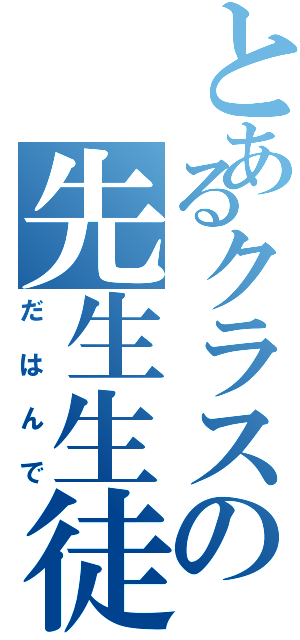 とあるクラスの先生生徒（だはんで）