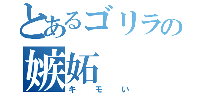 とあるゴリラの嫉妬（キモい）