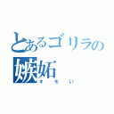 とあるゴリラの嫉妬（キモい）