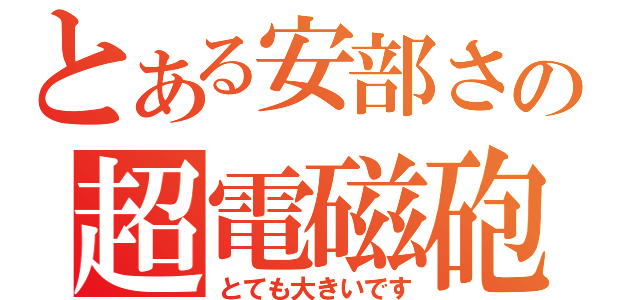 とある安部さんの超電磁砲（とても大きいです）