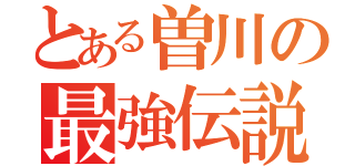 とある曽川の最強伝説（）