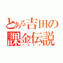 とある吉田の課金伝説（パズドラ）