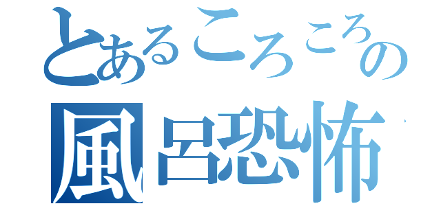 とあるころころの風呂恐怖症（）