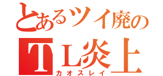 とあるツイ廃のＴＬ炎上（カオスレイ）